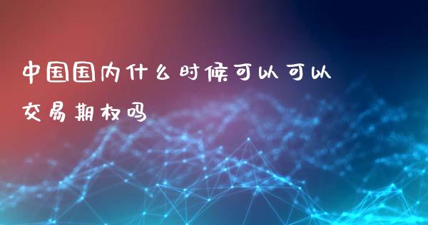 中国国内什么时候可以可以交易期权吗_https://wap.ycdhulan.com_货币市场_第1张