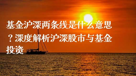 基金沪深两条线是什么意思？深度解析沪深股市与基金投资_https://wap.ycdhulan.com_财务投资_第1张