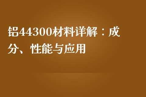 铝44300材料详解：成分、性能与应用_https://wap.ycdhulan.com_投资基金_第1张