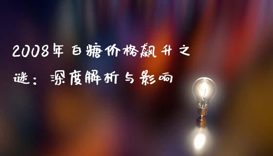2008年白糖价格飙升之谜：深度解析与影响_https://wap.ycdhulan.com_投资基金_第1张