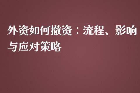 外资如何撤资：流程、影响与应对策略_https://wap.ycdhulan.com_财经新闻_第1张