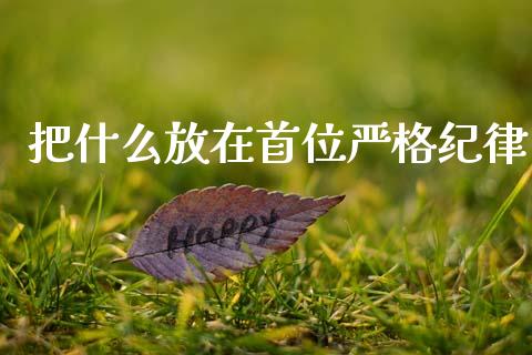 把什么放在首位严格纪律_https://wap.ycdhulan.com_财经新闻_第1张