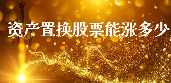 资产置换股票能涨多少_https://wap.ycdhulan.com_财务投资_第1张
