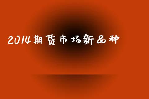2014期货市场新品种_https://wap.ycdhulan.com_投资基金_第1张