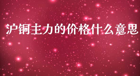 沪铜主力的价格什么意思_https://wap.ycdhulan.com_金融咨询_第1张