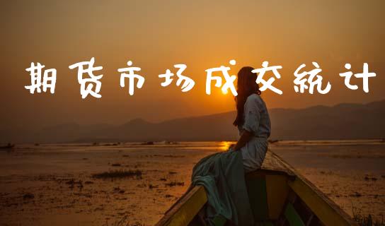 期货市场成交统计_https://wap.ycdhulan.com_金融咨询_第1张