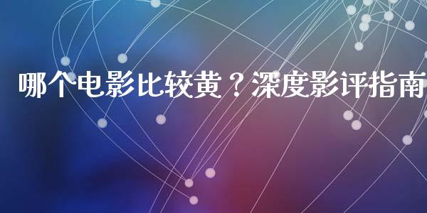 哪个电影比较黄？深度影评指南_https://wap.ycdhulan.com_投资基金_第1张