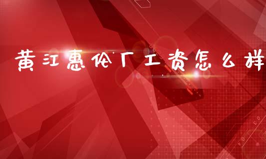 黄江惠伦厂工资怎么样_https://wap.ycdhulan.com_货币市场_第1张