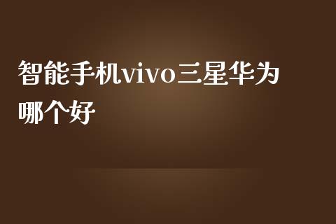 智能手机vivo三星华为哪个好_https://wap.ycdhulan.com_投资基金_第1张