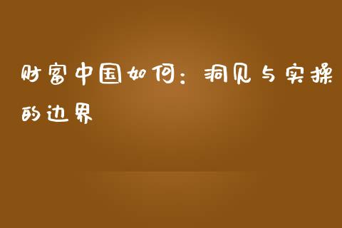 财富中国如何：洞见与实操的边界_https://wap.ycdhulan.com_金融咨询_第1张