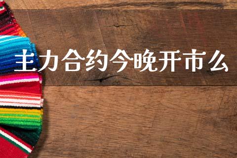 主力合约今晚开市么_https://wap.ycdhulan.com_金融咨询_第1张