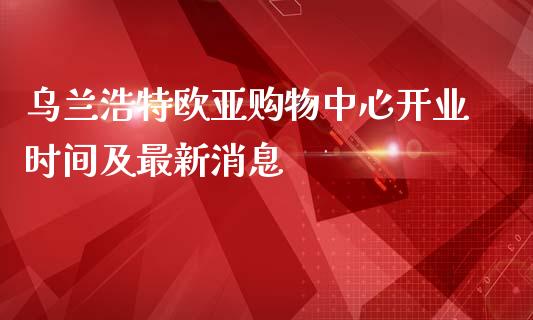 乌兰浩特欧亚购物中心开业时间及最新消息_https://wap.ycdhulan.com_货币市场_第1张