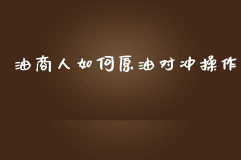 油商人如何原油对冲操作_https://wap.ycdhulan.com_投资基金_第1张