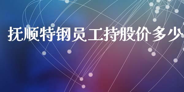 抚顺特钢员工持股价多少_https://wap.ycdhulan.com_国际财经_第1张