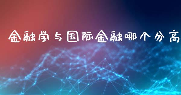 金融学与国际金融哪个分高_https://wap.ycdhulan.com_财经新闻_第1张