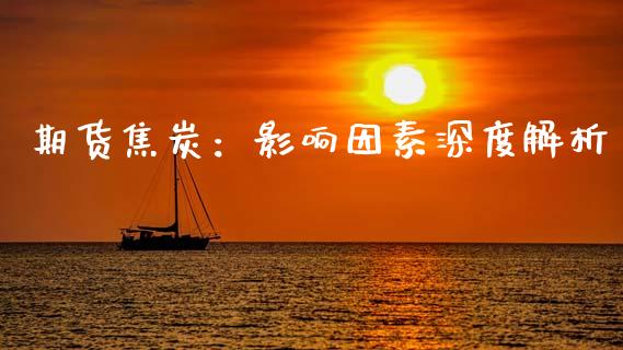 期货焦炭：影响因素深度解析_https://wap.ycdhulan.com_财经新闻_第1张