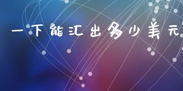 一下能汇出多少美元_https://wap.ycdhulan.com_货币市场_第1张