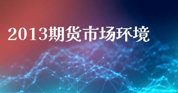 2013期货市场环境_https://wap.ycdhulan.com_财经新闻_第1张