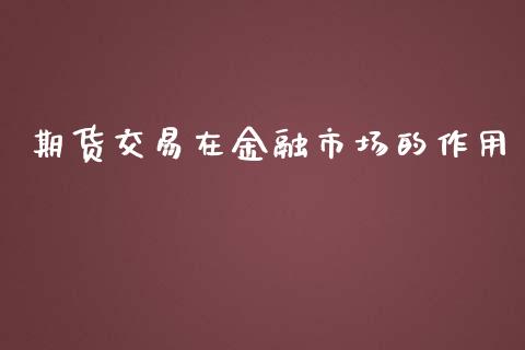 期货交易在金融市场的作用_https://wap.ycdhulan.com_投资基金_第1张