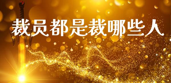 裁员都是裁哪些人_https://wap.ycdhulan.com_财经新闻_第1张