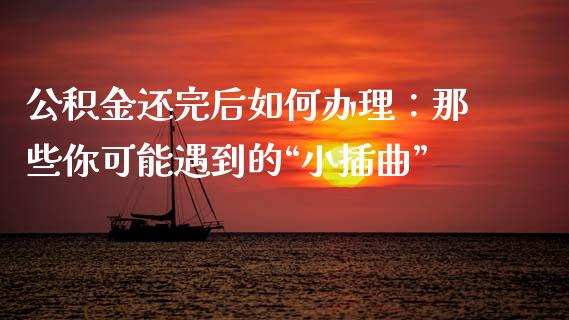 公积金还完后如何办理：那些你可能遇到的“小插曲”_https://wap.ycdhulan.com_金融咨询_第1张