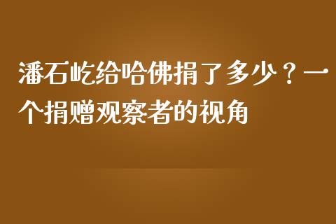 潘石屹给哈佛捐了多少？一个捐赠观察者的视角_https://wap.ycdhulan.com_货币市场_第1张