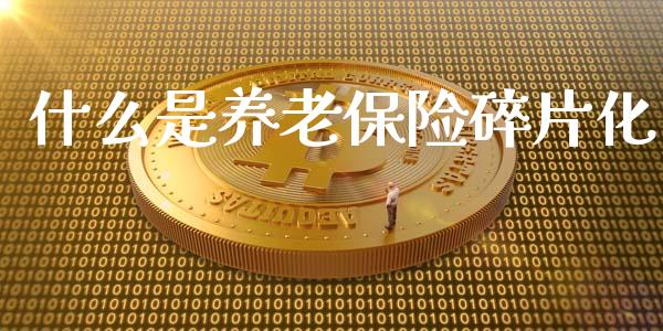 什么是养老保险碎片化_https://wap.ycdhulan.com_财经新闻_第1张