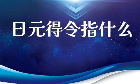 日元得令指什么_https://wap.ycdhulan.com_财经新闻_第1张