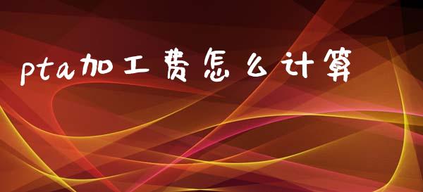 pta加工费怎么计算_https://wap.ycdhulan.com_财经新闻_第1张
