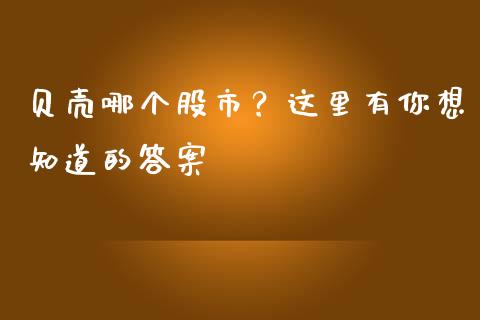 贝壳哪个股市？这里有你想知道的答案_https://wap.ycdhulan.com_投资基金_第1张