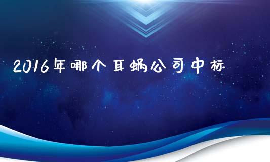 2016年哪个耳蜗公司中标_https://wap.ycdhulan.com_国际财经_第1张