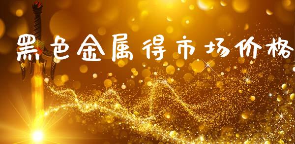 黑色金属得市场价格_https://wap.ycdhulan.com_货币市场_第1张