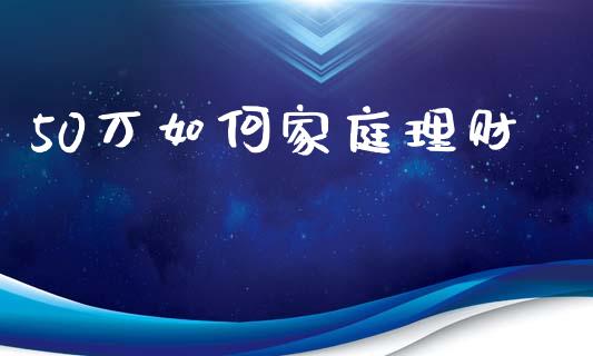 50万如何家庭理财_https://wap.ycdhulan.com_国际财经_第1张