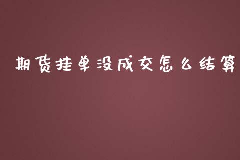 期货挂单没成交怎么结算_https://wap.ycdhulan.com_财经新闻_第1张