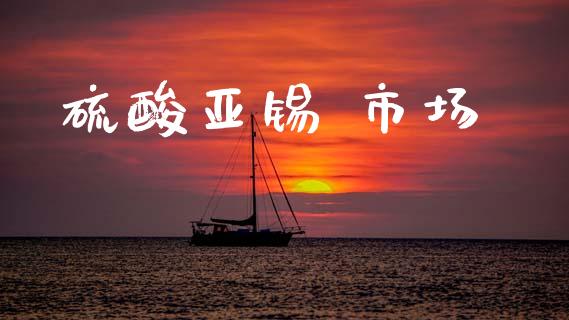硫酸亚锡 市场_https://wap.ycdhulan.com_国际财经_第1张