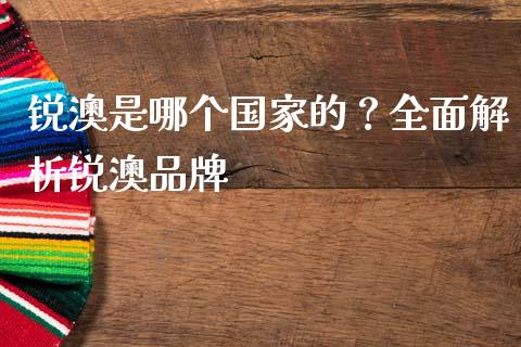 锐澳是哪个国家的？全面解析锐澳品牌_https://wap.ycdhulan.com_金融咨询_第1张