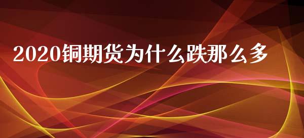 2020铜期货为什么跌那么多_https://wap.ycdhulan.com_货币市场_第1张