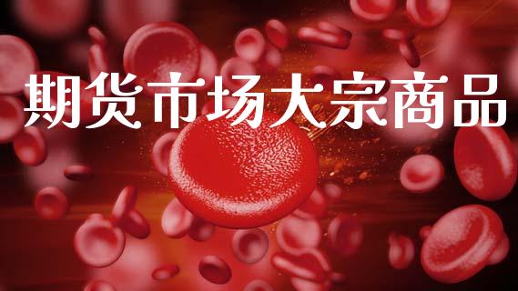 期货市场大宗商品_https://wap.ycdhulan.com_金融咨询_第1张