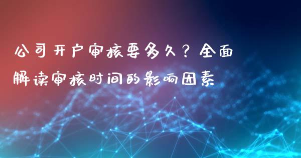 公司开户审核要多久？全面解读审核时间的影响因素_https://wap.ycdhulan.com_投资基金_第1张