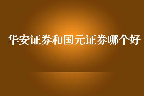 华安证券和国元证券哪个好_https://wap.ycdhulan.com_金融咨询_第1张