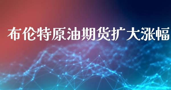 布伦特原油期货扩大涨幅_https://wap.ycdhulan.com_货币市场_第1张
