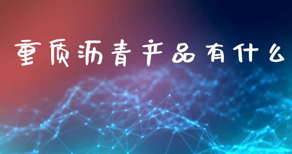 重质沥青产品有什么_https://wap.ycdhulan.com_投资基金_第1张