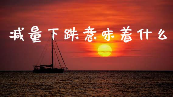 减量下跌意味着什么_https://wap.ycdhulan.com_财经新闻_第1张