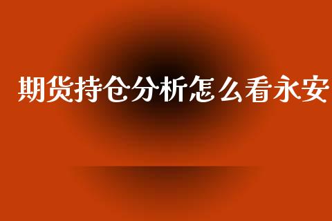期货持仓分析怎么看永安_https://wap.ycdhulan.com_国际财经_第1张
