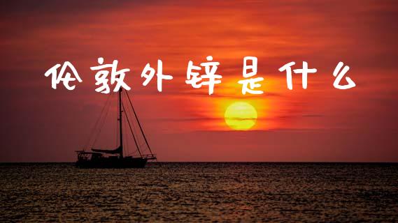 伦敦外锌是什么_https://wap.ycdhulan.com_国际财经_第1张
