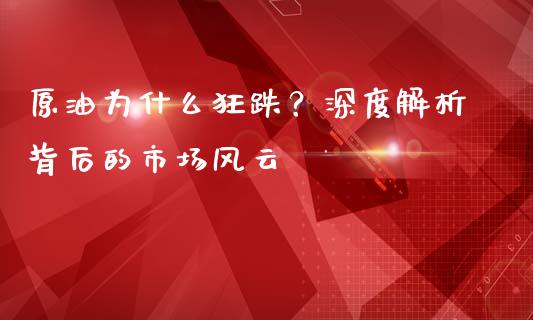 原油为什么狂跌？深度解析背后的市场风云_https://wap.ycdhulan.com_金融咨询_第1张