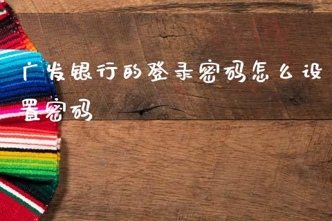 广发银行的登录密码怎么设置密码_https://wap.ycdhulan.com_财经新闻_第1张