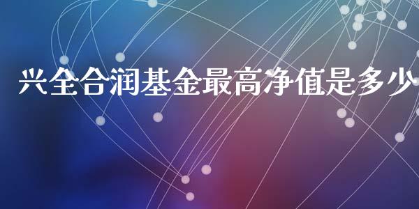 兴全合润基金最高净值是多少_https://wap.ycdhulan.com_投资基金_第1张