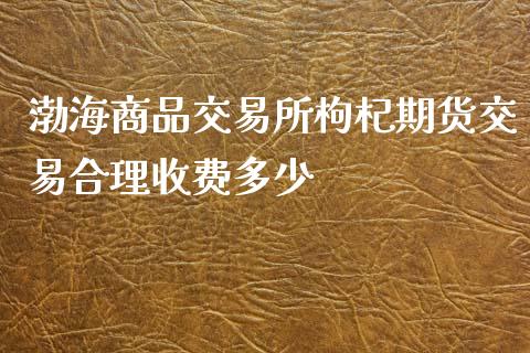 渤海商品交易所枸杞期货交易合理收费多少_https://wap.ycdhulan.com_国际财经_第1张