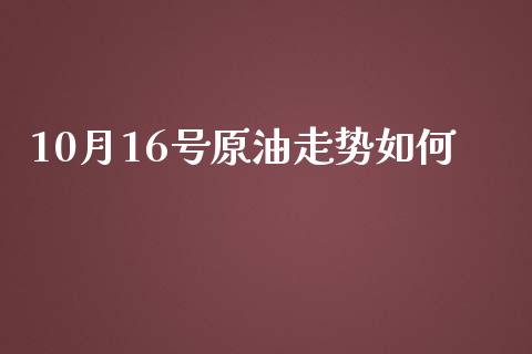 10月16号原油走势如何_https://wap.ycdhulan.com_财务投资_第1张